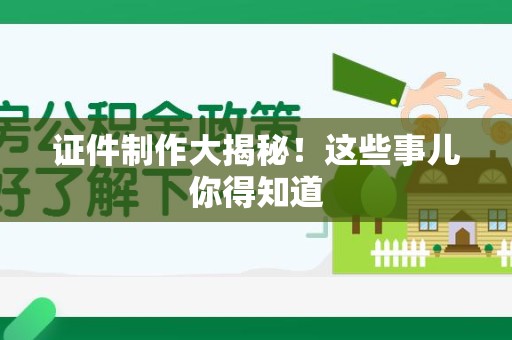 三明证件制作大揭秘！这些事儿你得知道