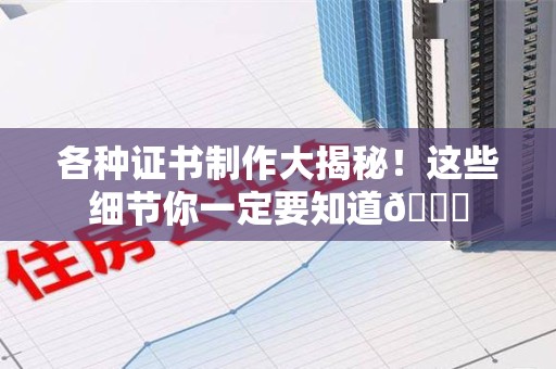 三明各种证书制作大揭秘！这些细节你一定要知道😎