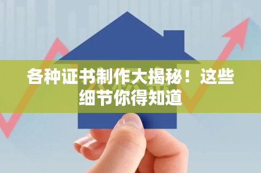 三明各种证书制作大揭秘！这些细节你得知道