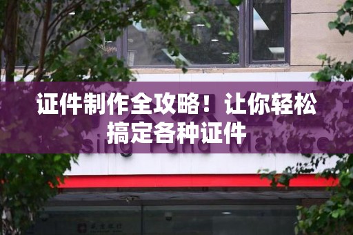 三明证件制作全攻略！让你轻松搞定各种证件