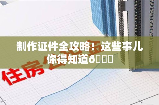 三明制作证件全攻略!这些事儿你得知道😎 三明制作证件全攻略!这些事儿你得知道😎
