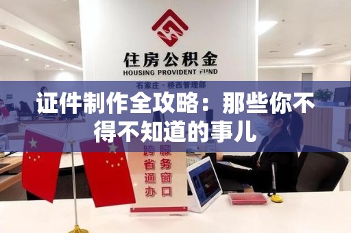 三明证件制作全攻略：那些你不得不知道的事儿