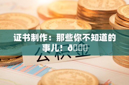 三明证书制作：那些你不知道的事儿！😎