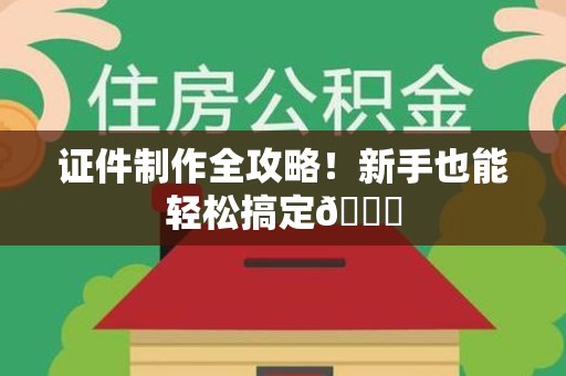 三明证件制作全攻略!新手也能轻松搞定😎 三明证件制作全攻略!新手也能轻松搞定😎