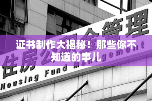 三明证书制作大揭秘!那些你不知道的事儿 三明证书制作大揭秘!那些你不知道的事儿