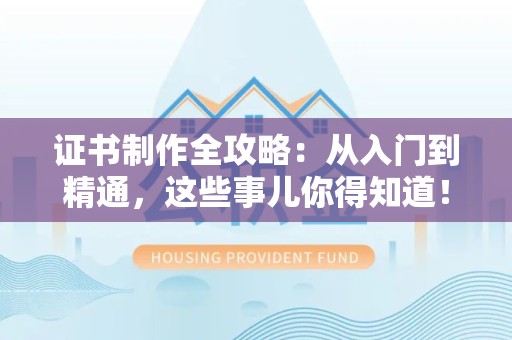 三明证书制作全攻略：从入门到精通，这些事儿你得知道！
