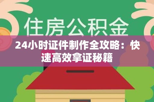 三明24小时证件制作全攻略：快速高效拿证秘籍