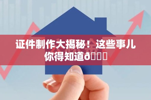 三明证件制作大揭秘!这些事儿你得知道😎 三明证件制作大揭秘!这些事儿你得知道😎