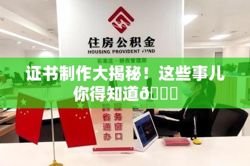 三明证书制作大揭秘！这些事儿你得知道😎