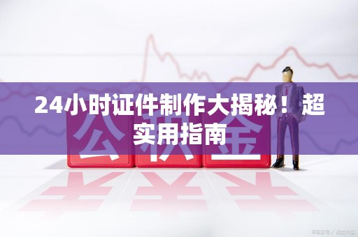 三明24小时证件制作大揭秘!超实用指南 三明24小时证件制作大揭秘!超实用指南