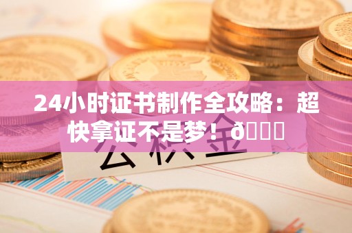 三明24小时证书制作全攻略：超快拿证不是梦！😎