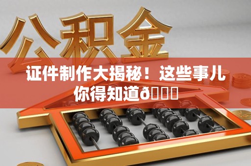 三明证件制作大揭秘！这些事儿你得知道😎