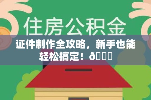 三明证件制作全攻略，新手也能轻松搞定！😎