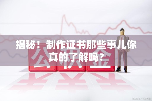 三明揭秘！制作证书那些事儿你真的了解吗？