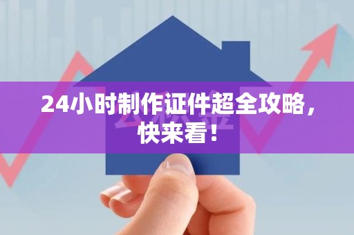 三明24小时制作证件超全攻略,快来看! 三明24小时制作证件超全攻略,快来看!