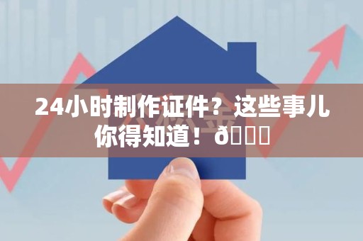 三明24小时制作证件？这些事儿你得知道！😎