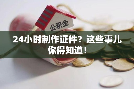 三明24小时制作证件？这些事儿你得知道！