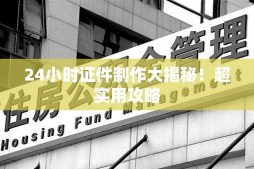 三明24小时证件制作大揭秘！超实用攻略