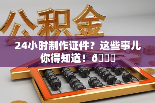 三明24小时制作证件?这些事儿你得知道!😎 三明24小时制作证件?这些事儿你得知道!😎