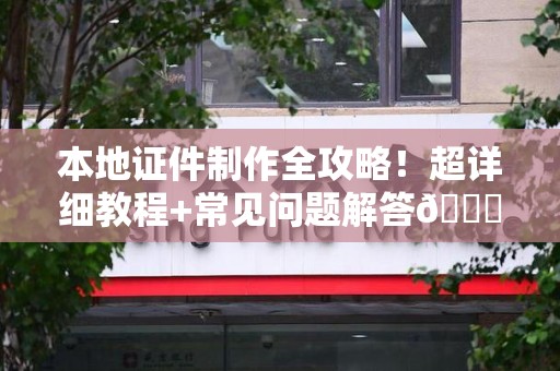 三明本地证件制作全攻略!超详细教程+常见问题解答😎 三明本地证件制作全攻略!超详细教程+常见问题解答😎