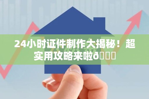 三明24小时证件制作大揭秘！超实用攻略来啦😎