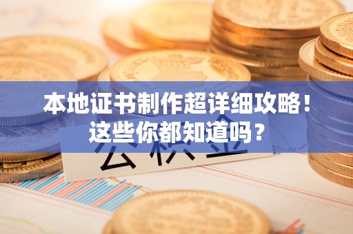 三明本地证书制作超详细攻略！这些你都知道吗？