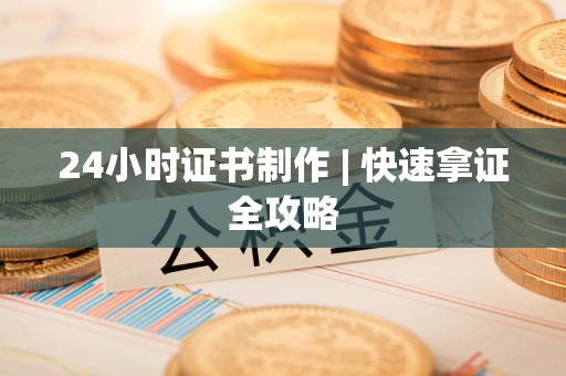 三明24小时证书制作 | 快速拿证全攻略